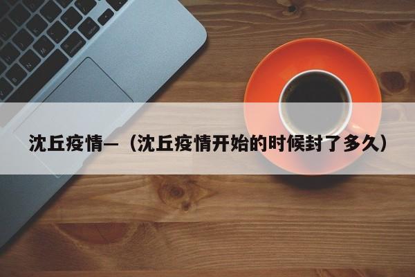沈丘疫情—（沈丘疫情开始的时候封了多久）