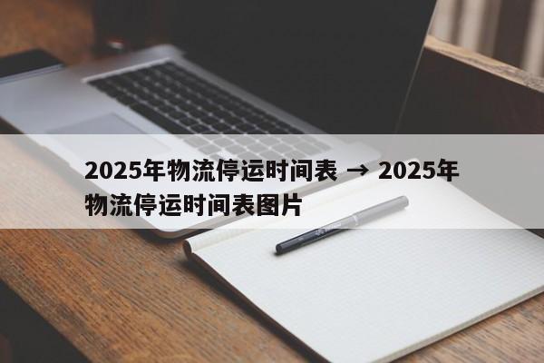 2025年物流停运时间表 → 2025年物流停运时间表图片