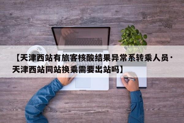 【天津西站有旅客核酸结果异常系转乘人员·天津西站同站换乘需要出站吗】