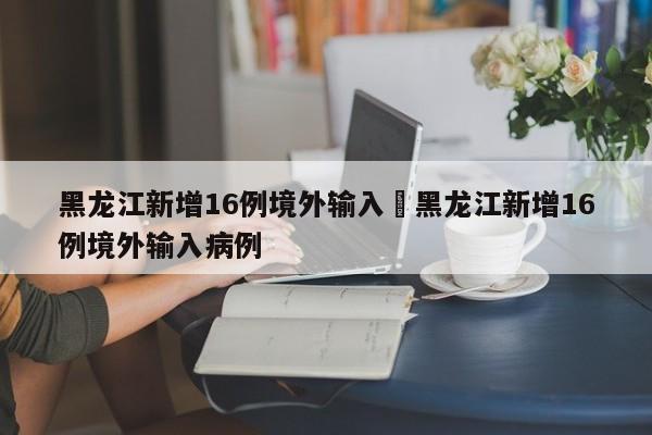 黑龙江新增16例境外输入›黑龙江新增16例境外输入病例