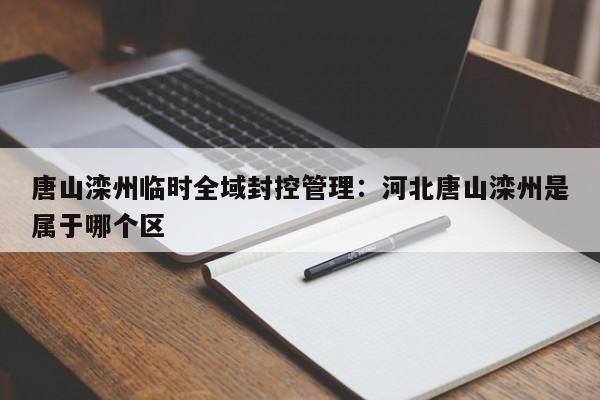 唐山滦州临时全域封控管理:河北唐山滦州是属于哪个区