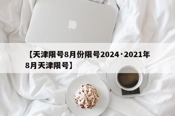 【天津限号8月份限号2024·2021年8月天津限号】