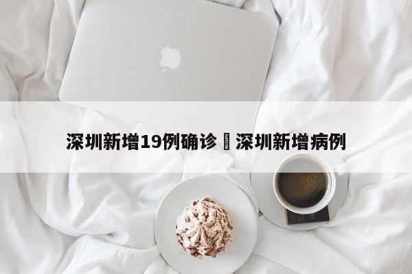 深圳新增19例确诊›深圳新增病例