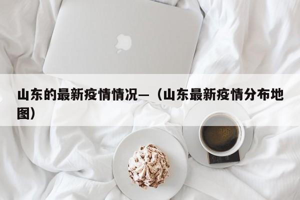 山东的最新疫情情况—(山东最新疫情分布地图)