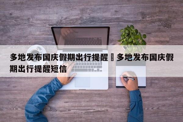 多地发布国庆假期出行提醒›多地发布国庆假期出行提醒短信