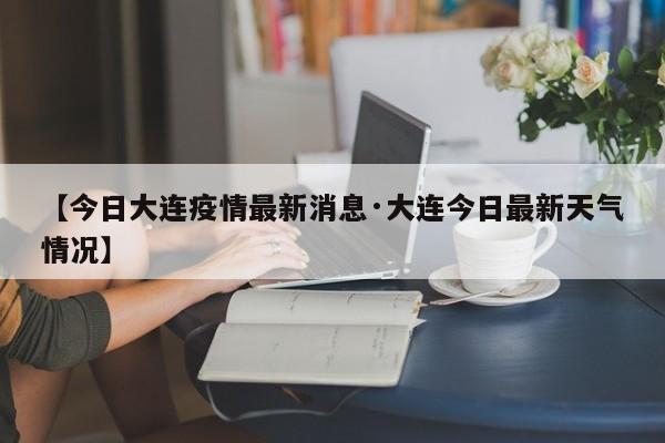 【今日大连疫情最新消息·大连今日最新天气情况】