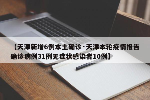 【天津新增6例本土确诊·天津本轮疫情报告确诊病例31例无症状感染者10例】