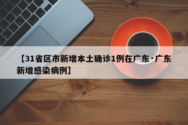 【31省区市新增本土确诊1例在广东·广东新增感染病例】