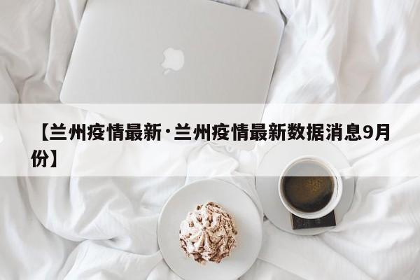【兰州疫情最新·兰州疫情最新数据消息9月份】