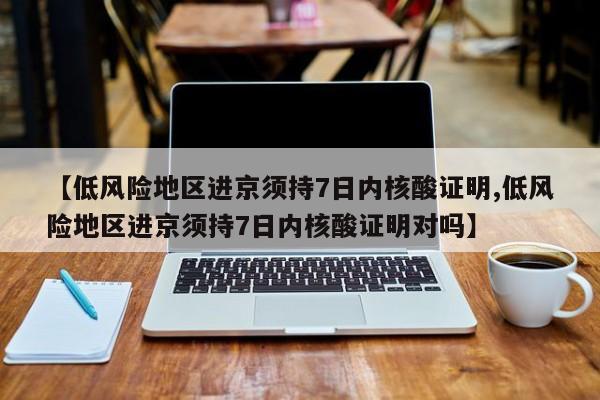 【低风险地区进京须持7日内核酸证明,低风险地区进京须持7日内核酸证明对吗】