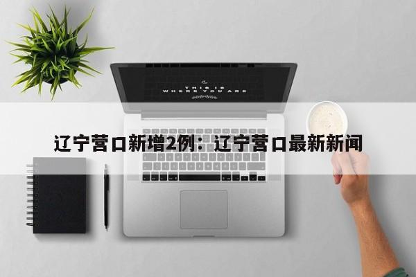 辽宁营口新增2例：辽宁营口最新新闻