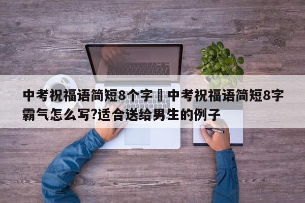 中考祝福语简短8个字›中考祝福语简短8字霸气怎么写?适合送给男生的例子