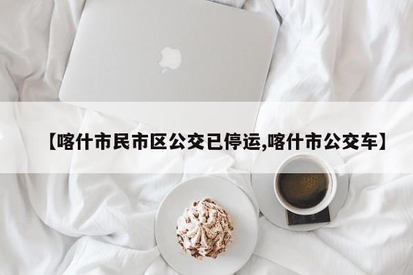 【喀什市民市区公交已停运,喀什市公交车】