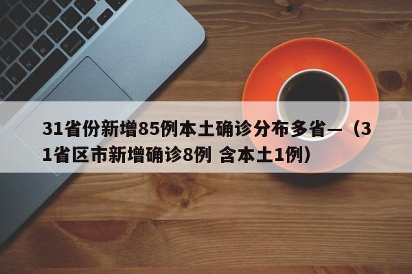31省份新增85例本土确诊分布多省—(31省区市新增确诊8例 含本土1例)