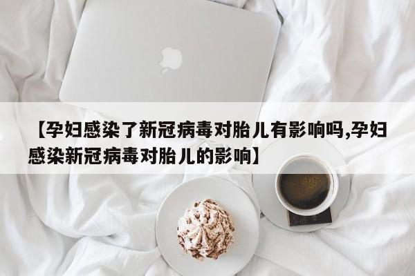 【孕妇感染了新冠病毒对胎儿有影响吗,孕妇感染新冠病毒对胎儿的影响】