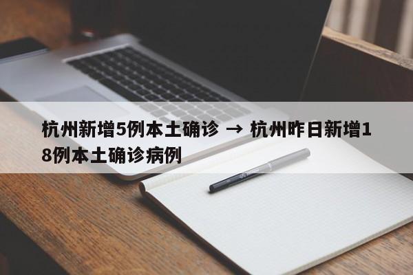 杭州新增5例本土确诊 → 杭州昨日新增18例本土确诊病例