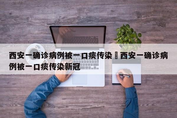 西安一确诊病例被一口痰传染›西安一确诊病例被一口痰传染新冠