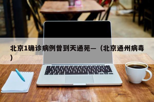 北京1确诊病例曾到天通苑—(北京通州病毒)