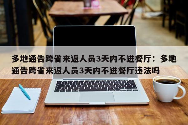多地通告跨省来返人员3天内不进餐厅:多地通告跨省来返人员3天内不进餐厅违法吗