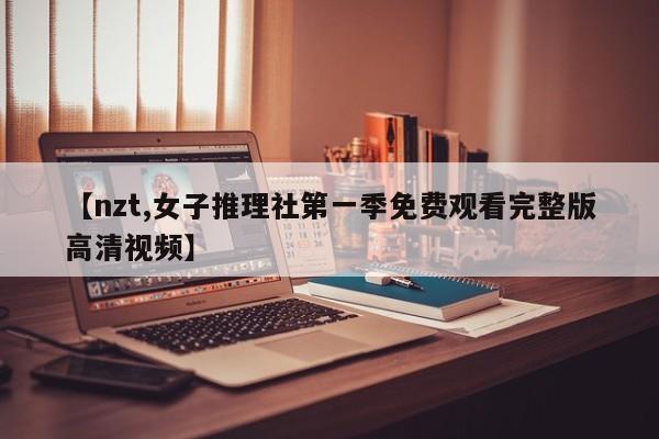 【nzt,女子推理社第一季免费观看完整版高清视频】