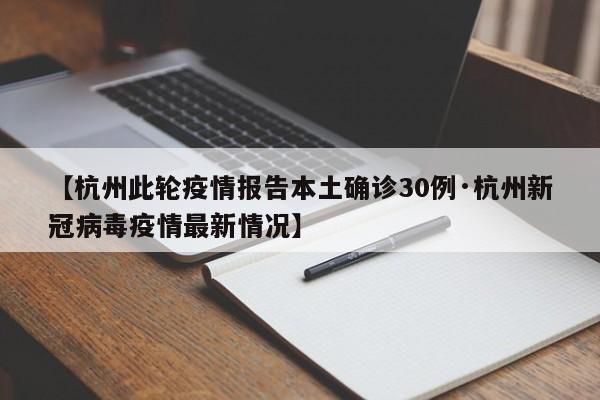 【杭州此轮疫情报告本土确诊30例·杭州新冠病毒疫情最新情况】