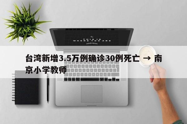 台湾新增3.5万例确诊30例死亡 → 南京小学教师
