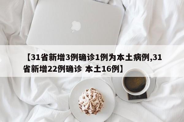 【31省新增3例确诊1例为本土病例,31省新增22例确诊 本土16例】