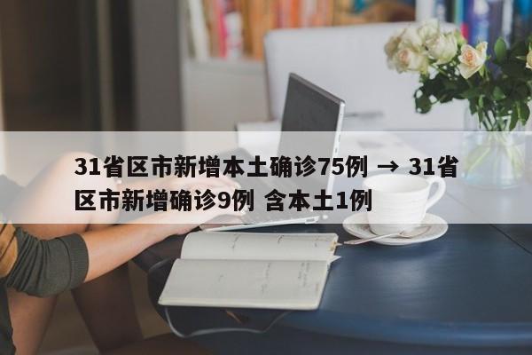 31省区市新增本土确诊75例 → 31省区市新增确诊9例 含本土1例