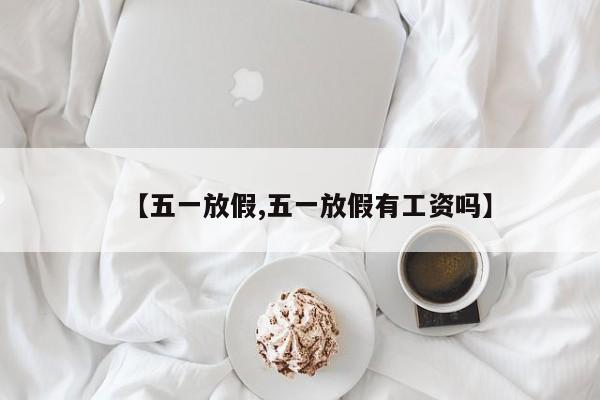 【五一放假,五一放假有工资吗】