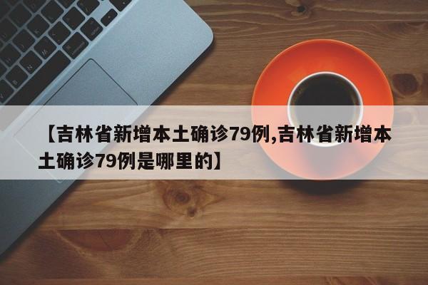 【吉林省新增本土确诊79例,吉林省新增本土确诊79例是哪里的】