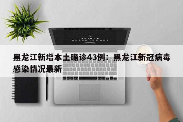 黑龙江新增本土确诊43例：黑龙江新冠病毒感染情况最新
