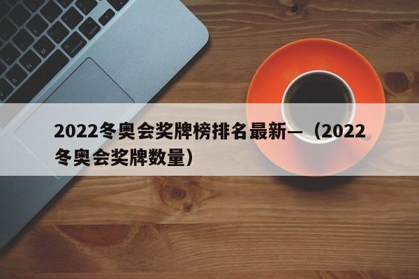 2022冬奥会奖牌榜排名最新—(2022冬奥会奖牌数量)