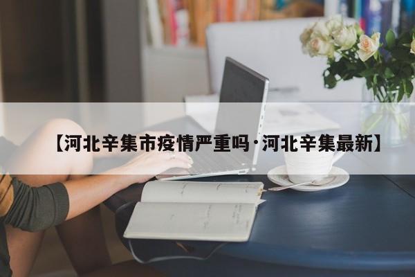 【河北辛集市疫情严重吗·河北辛集最新】