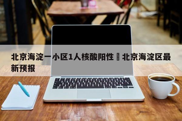 北京海淀一小区1人核酸阳性›北京海淀区最新预报