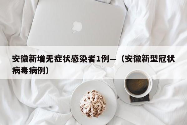 安徽新增无症状感染者1例—（安徽新型冠状病毒病例）