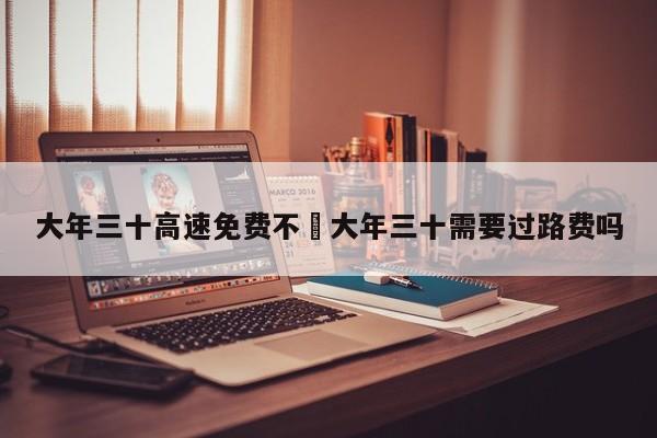 大年三十高速免费不›大年三十需要过路费吗