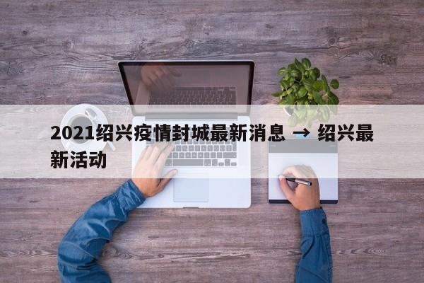 2021绍兴疫情封城最新消息 → 绍兴最新活动