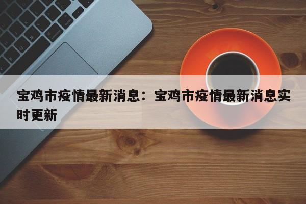 宝鸡市疫情最新消息：宝鸡市疫情最新消息实时更新