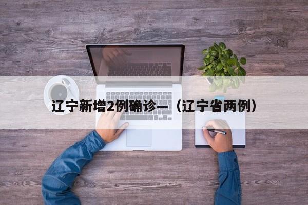辽宁新增2例确诊—（辽宁省两例）