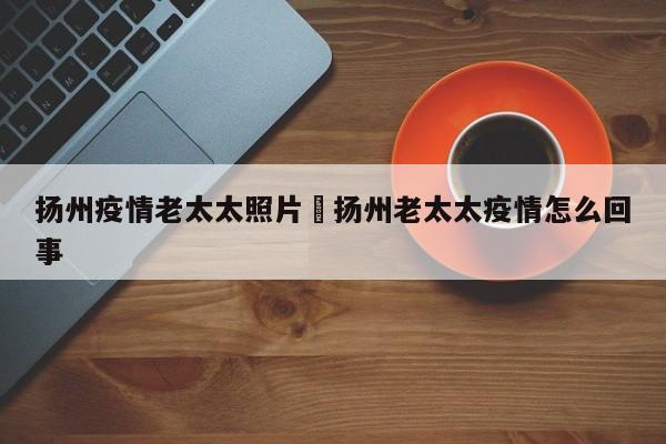 扬州疫情老太太照片›扬州老太太疫情怎么回事