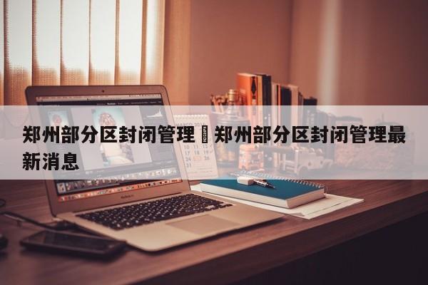 郑州部分区封闭管理›郑州部分区封闭管理最新消息