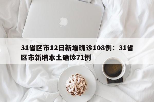 31省区市12日新增确诊108例：31省区市新增本土确诊71例