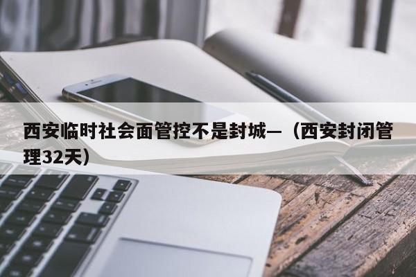 西安临时社会面管控不是封城—（西安封闭管理32天）
