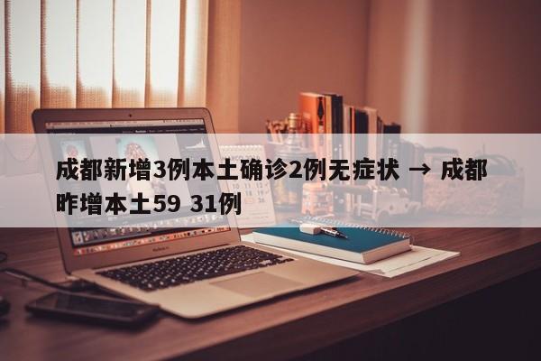 成都新增3例本土确诊2例无症状 → 成都昨增本土59 31例