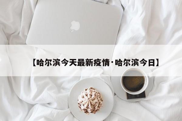 【哈尔滨今天最新疫情·哈尔滨今日】