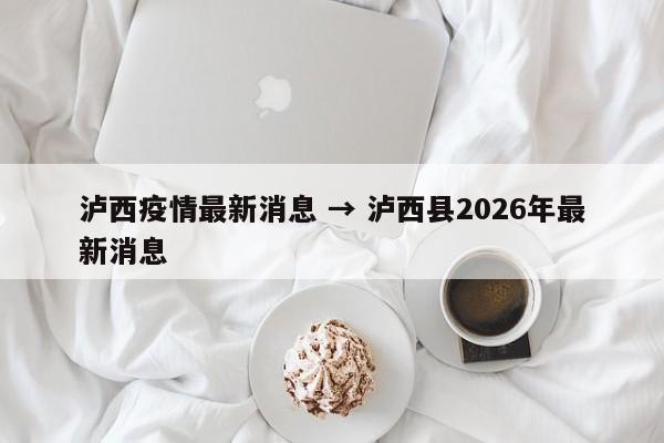 泸西疫情最新消息 → 泸西县2026年最新消息