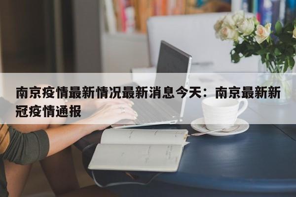 南京疫情最新情况最新消息今天:南京最新新冠疫情通报