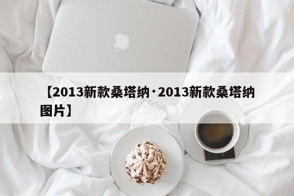 【2013新款桑塔纳·2013新款桑塔纳图片】