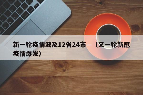 新一轮疫情波及12省24市—（又一轮新冠疫情爆发）