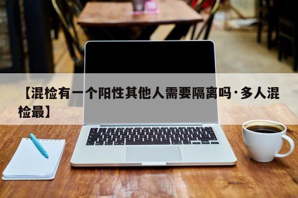 【混检有一个阳性其他人需要隔离吗·多人混检最】